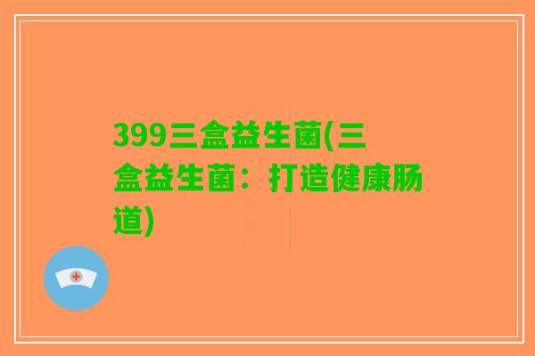 399三盒益生菌(三盒益生菌：打造健康肠道)
