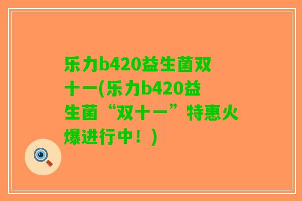 乐力b420益生菌双十一(乐力b420益生菌“双十一”特惠火爆进行中！)