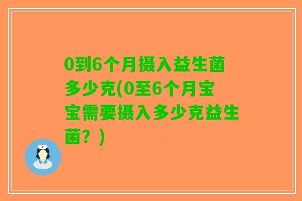 0到6个月摄入益生菌多少克(0至6个月宝宝需要摄入多少克益生菌？)