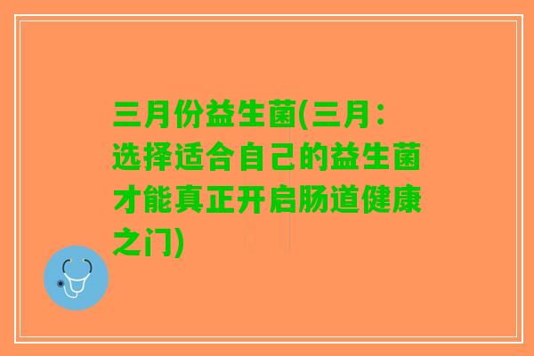 三月份益生菌(三月：选择适合自己的益生菌才能真正开启肠道健康之门)