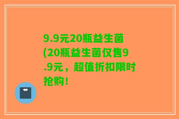 9.9元20瓶益生菌(20瓶益生菌仅售9.9元，超值折扣限时抢购！