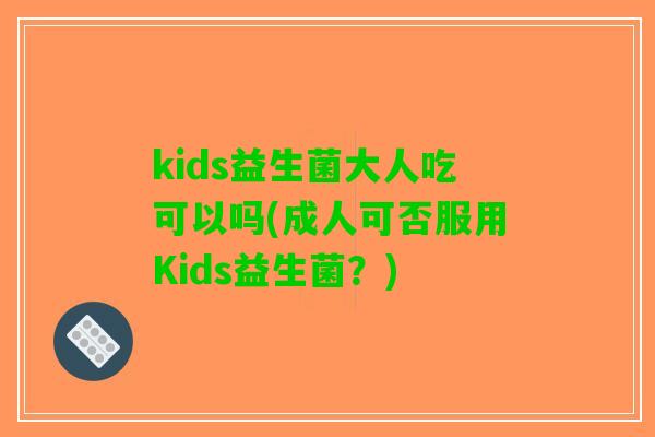 kids益生菌大人吃可以吗(成人可否服用Kids益生菌？)