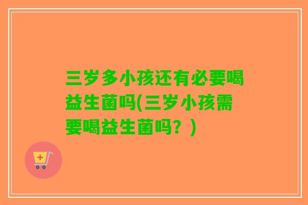 三岁多小孩还有必要喝益生菌吗(三岁小孩需要喝益生菌吗？)