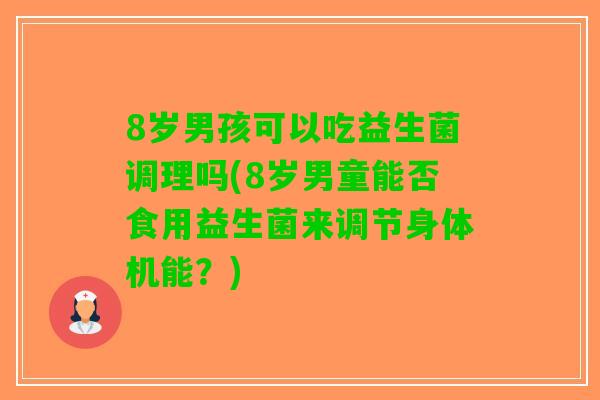 8岁男孩可以吃益生菌调理吗(8岁男童能否食用益生菌来调节身体机能？)
