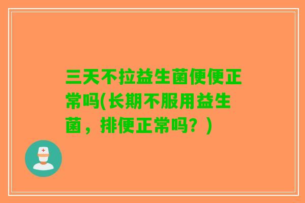 三天不拉益生菌便便正常吗(长期不服用益生菌，排便正常吗？)