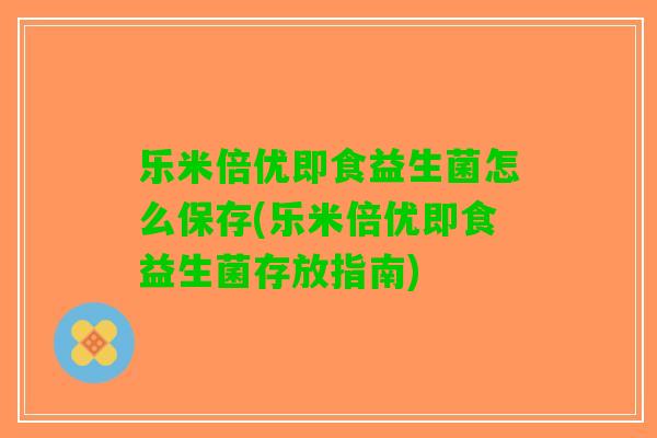 乐米倍优即食益生菌怎么保存(乐米倍优即食益生菌存放指南)