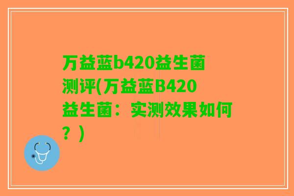 万益蓝b420益生菌测评(万益蓝B420益生菌：实测效果如何？)
