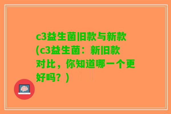 c3益生菌旧款与新款(c3益生菌：新旧款对比，你知道哪一个更好吗？)