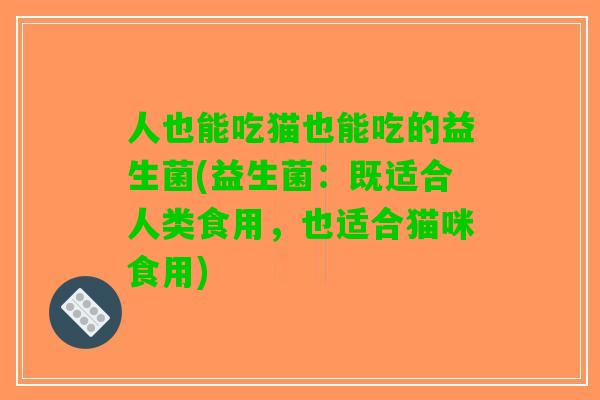 人也能吃猫也能吃的益生菌(益生菌：既适合人类食用，也适合猫咪食用)