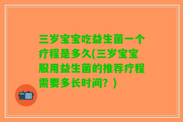 三岁宝宝吃益生菌一个疗程是多久(三岁宝宝服用益生菌的推荐疗程需要多长时间？)