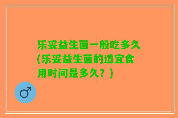 乐妥益生菌一般吃多久(乐妥益生菌的适宜食用时间是多久？)