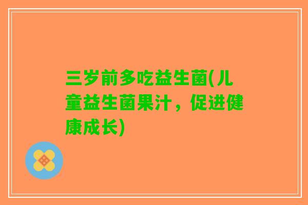 三岁前多吃益生菌(儿童益生菌果汁，促进健康成长)
