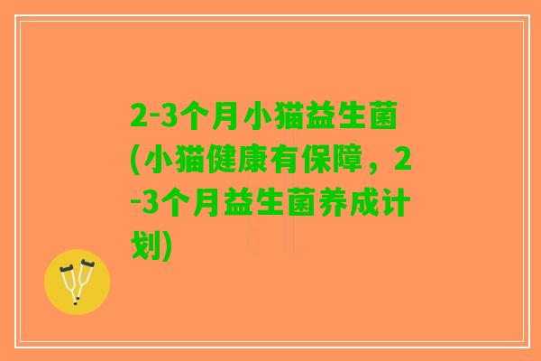 2-3个月小猫益生菌(小猫健康有保障，2-3个月益生菌养成计划)