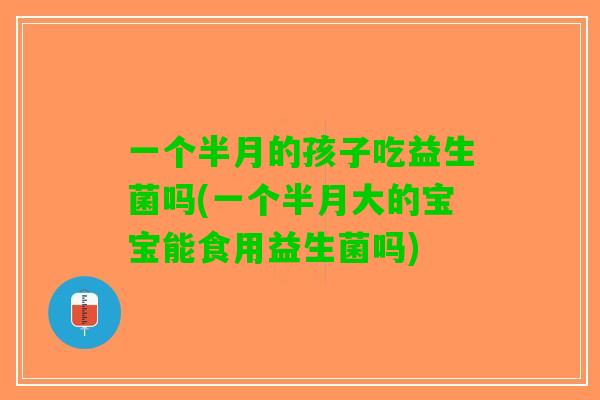一个半月的孩子吃益生菌吗(一个半月大的宝宝能食用益生菌吗)