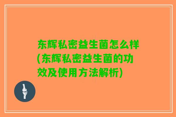 东辉私密益生菌怎么样(东辉私密益生菌的功效及使用方法解析)