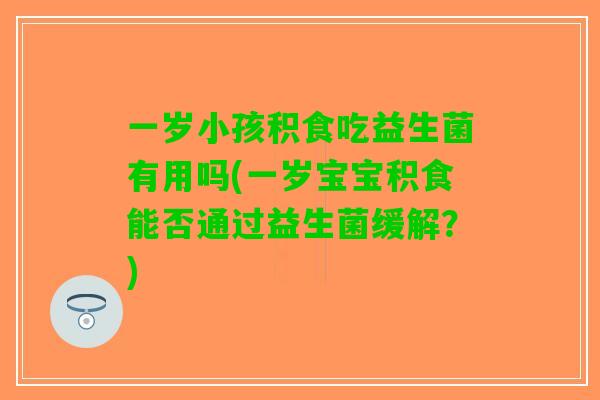 一岁小孩积食吃益生菌有用吗(一岁宝宝积食能否通过益生菌缓解？)