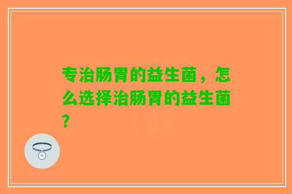 专肠胃的益生菌，怎么选择肠胃的益生菌？
