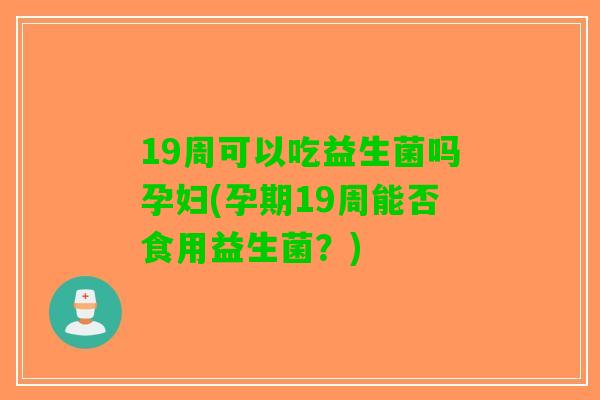 19周可以吃益生菌吗孕妇(孕期19周能否食用益生菌？)
