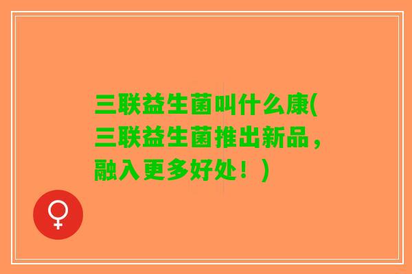 三联益生菌叫什么康(三联益生菌推出新品，融入更多好处！)