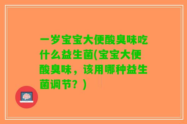 一岁宝宝大便酸臭味吃什么益生菌(宝宝大便酸臭味，该用哪种益生菌调节？)