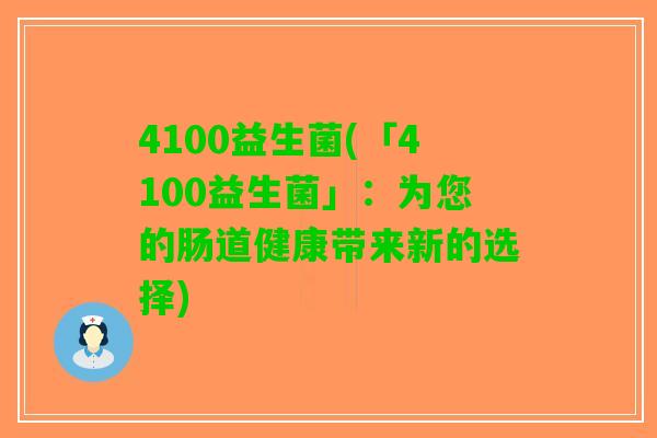 4100益生菌(「4100益生菌」：为您的肠道健康带来新的选择)