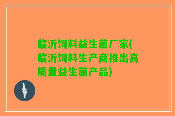 临沂饲料益生菌厂家(临沂饲料生产商推出高质量益生菌产品)