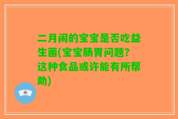 二月闹的宝宝是否吃益生菌(宝宝肠胃问题？这种食品或许能有所帮助)
