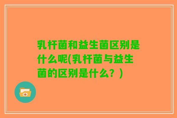 乳杆菌和益生菌区别是什么呢(乳杆菌与益生菌的区别是什么？)
