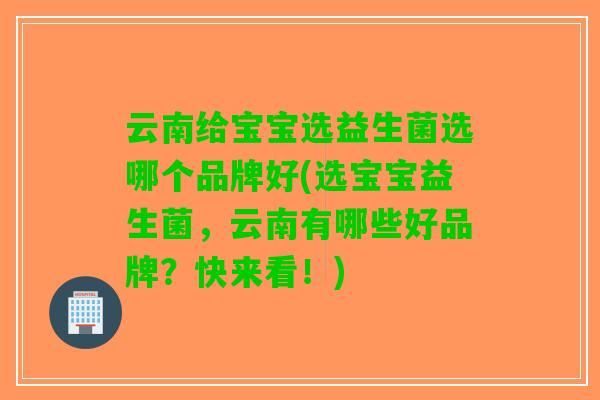 云南给宝宝选益生菌选哪个品牌好(选宝宝益生菌，云南有哪些好品牌？快来看！)