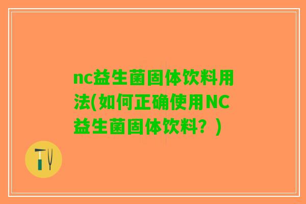 nc益生菌固体饮料用法(如何正确使用NC益生菌固体饮料？)
