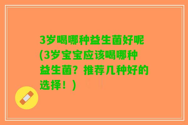3岁喝哪种益生菌好呢(3岁宝宝应该喝哪种益生菌？推荐几种好的选择！)