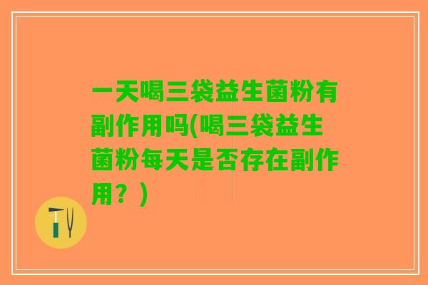 一天喝三袋益生菌粉有副作用吗(喝三袋益生菌粉每天是否存在副作用？)