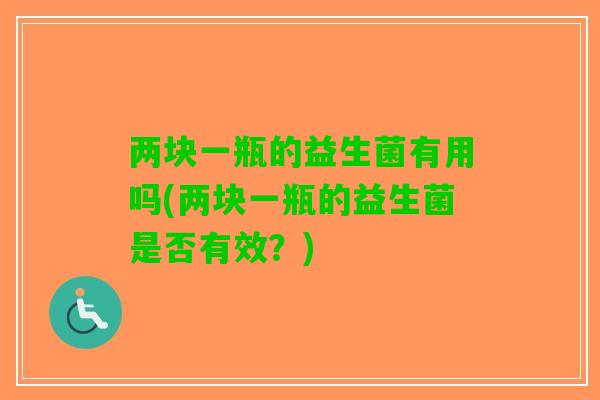 两块一瓶的益生菌有用吗(两块一瓶的益生菌是否有效？)