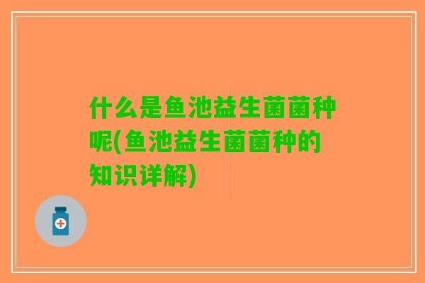 什么是鱼池益生菌菌种呢(鱼池益生菌菌种的知识详解)