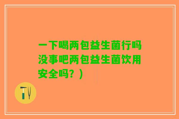 一下喝两包益生菌行吗没事吧两包益生菌饮用安全吗？)