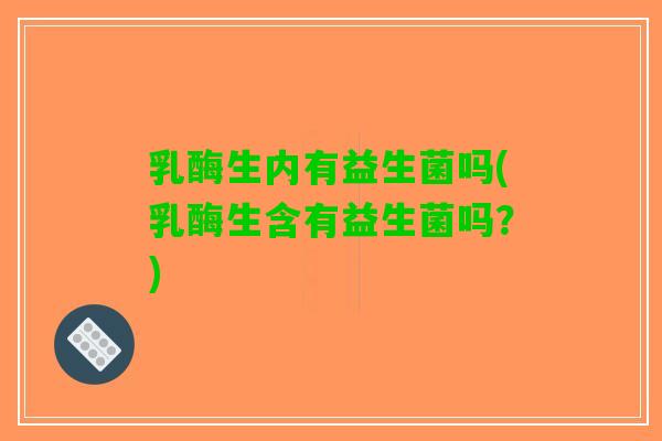 乳酶生内有益生菌吗(乳酶生含有益生菌吗？)