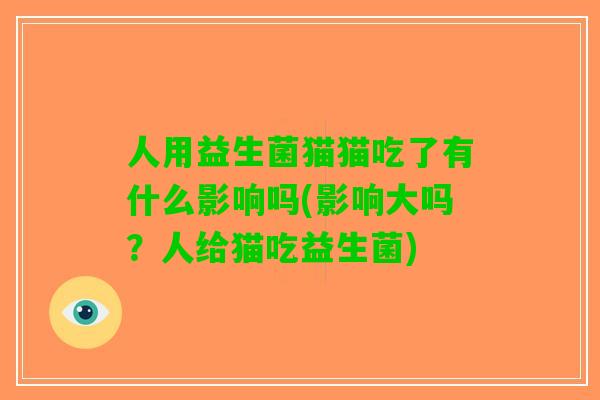 人用益生菌猫猫吃了有什么影响吗(影响大吗？人给猫吃益生菌)