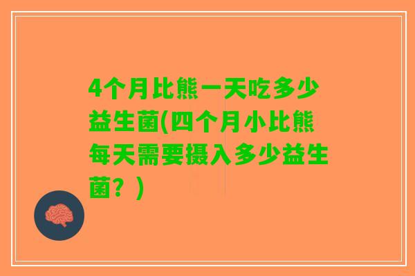 4个月比熊一天吃多少益生菌(四个月小比熊每天需要摄入多少益生菌？)