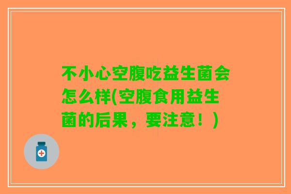 不小心空腹吃益生菌会怎么样(空腹食用益生菌的后果，要注意！)