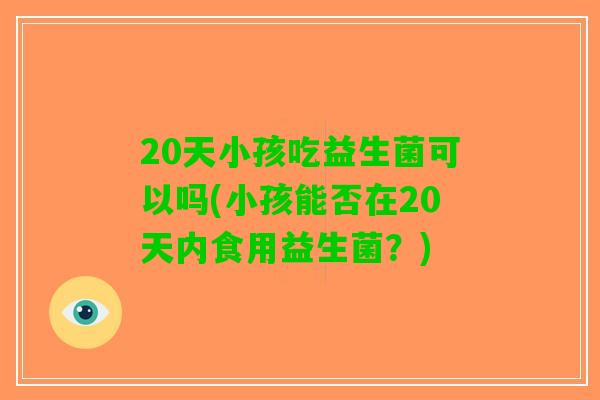 20天小孩吃益生菌可以吗(小孩能否在20天内食用益生菌？)