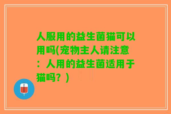 人服用的益生菌猫可以用吗(宠物主人请注意：人用的益生菌适用于猫吗？)