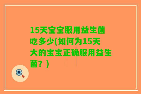 15天宝宝服用益生菌吃多少(如何为15天大的宝宝正确服用益生菌？)