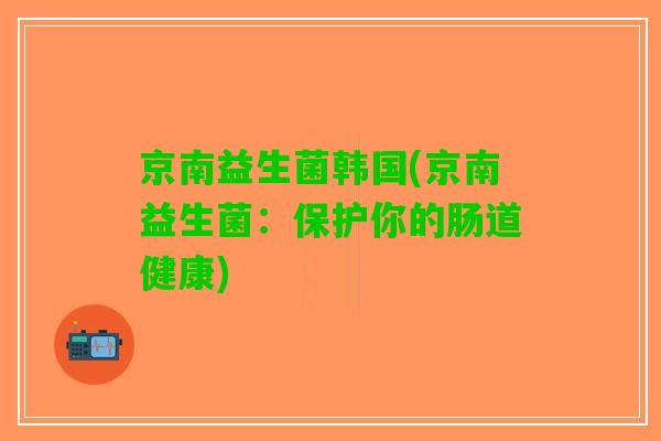 京南益生菌韩国(京南益生菌：保护你的肠道健康)