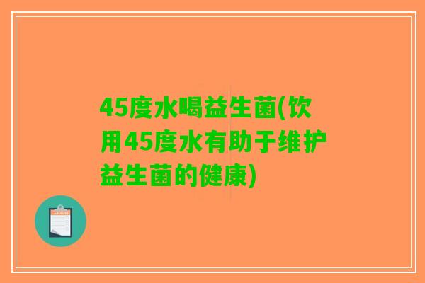 45度水喝益生菌(饮用45度水有助于维护益生菌的健康)