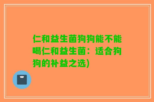 仁和益生菌狗狗能不能喝仁和益生菌：适合狗狗的补益之选)