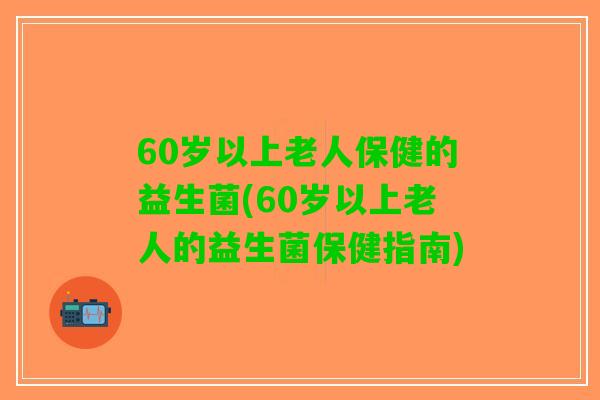 60岁以上老人保健的益生菌(60岁以上老人的益生菌保健指南)