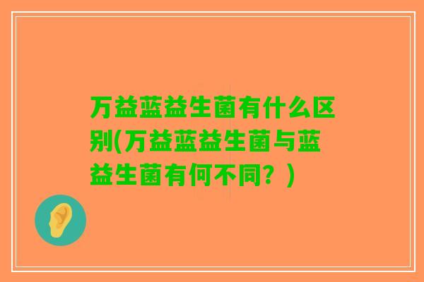 万益蓝益生菌有什么区别(万益蓝益生菌与蓝益生菌有何不同？)