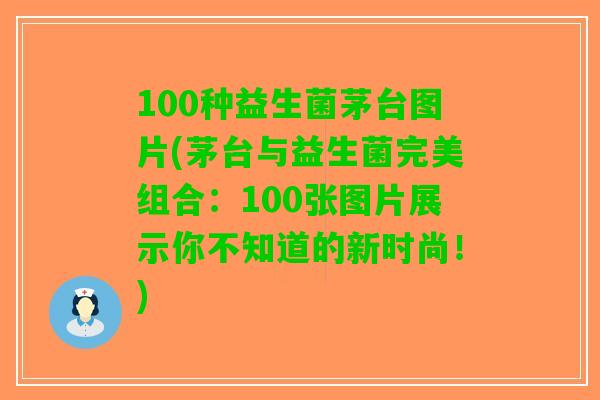 100种益生菌茅台图片(茅台与益生菌完美组合：100张图片展示你不知道的新时尚！)
