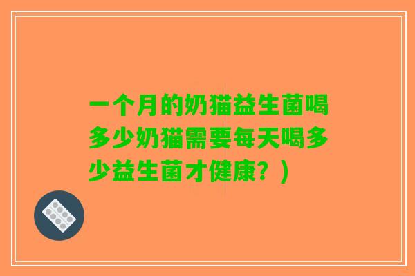 一个月的奶猫益生菌喝多少奶猫需要每天喝多少益生菌才健康？)