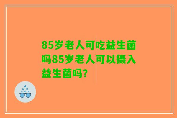 85岁老人可吃益生菌吗85岁老人可以摄入益生菌吗？